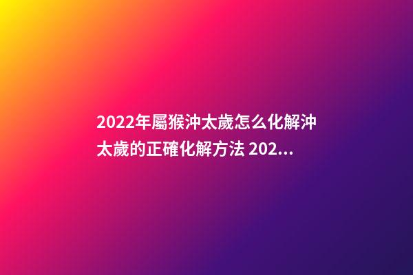 2022年屬猴沖太歲怎么化解沖太歲的正確化解方法 2022年屬猴沖太歲怎么化解 2022犯太歲的生肖-第1張-觀點-玄機派